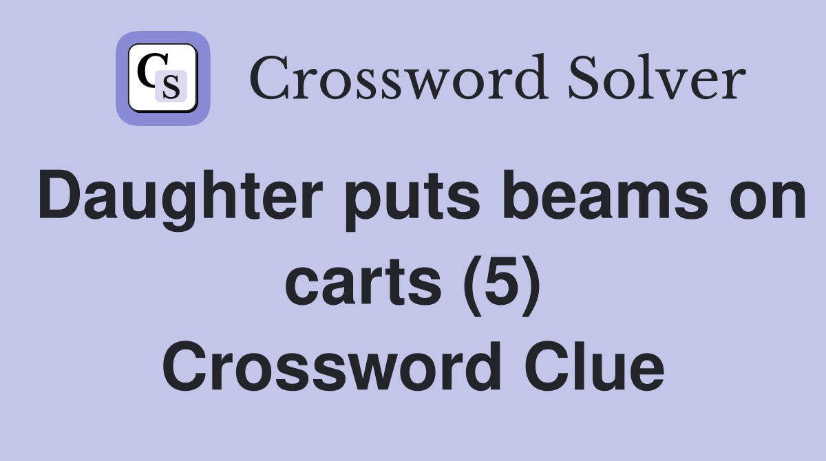 Daughter puts beams on carts (5) Crossword Clue Answers Crossword